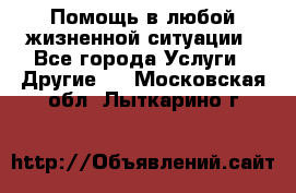 Помощь в любой жизненной ситуации - Все города Услуги » Другие   . Московская обл.,Лыткарино г.